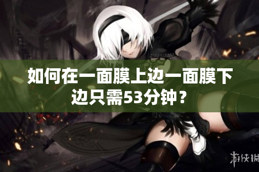 如何在一面膜上边一面膜下边只需53分钟？
