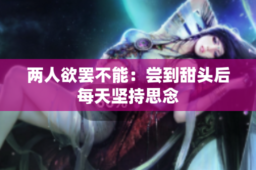 两人欲罢不能：尝到甜头后每天坚持思念
