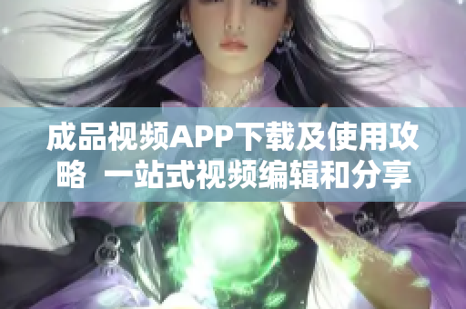成品视频APP下载及使用攻略  一站式视频编辑和分享工具