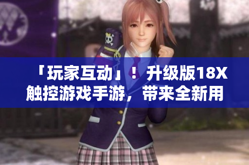 「玩家互动」！升级版18X触控游戏手游，带来全新用户体验！