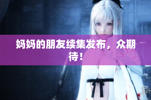 妈妈的朋友续集发布，众期待！