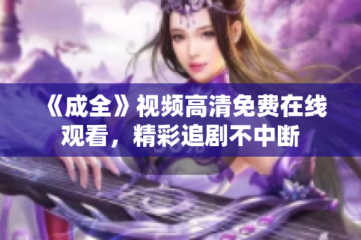 《成全》视频高清免费在线观看，精彩追剧不中断