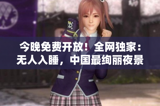 今晚免费开放！全网独家：无人入睡，中国最绚丽夜景等你来观赏