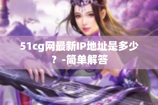 51cg网最新IP地址是多少？-简单解答
