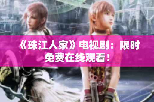 《珠江人家》电视剧：限时免费在线观看！