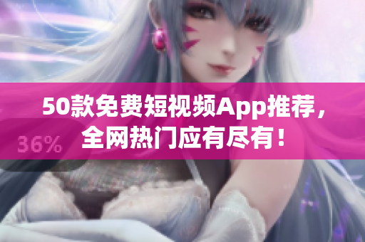 50款免费短视频App推荐，全网热门应有尽有！