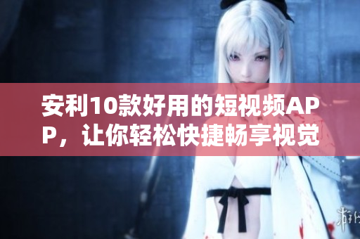安利10款好用的短视频APP，让你轻松快捷畅享视觉盛宴