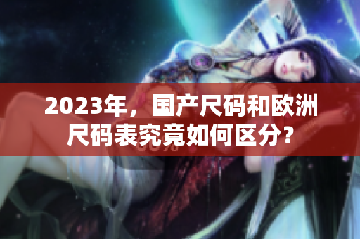 2023年，国产尺码和欧洲尺码表究竟如何区分？