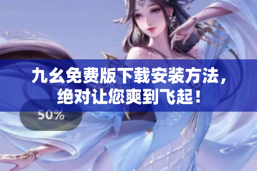 九幺免费版下载安装方法，绝对让您爽到飞起！