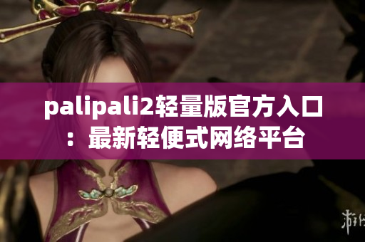 palipali2轻量版官方入口：最新轻便式网络平台