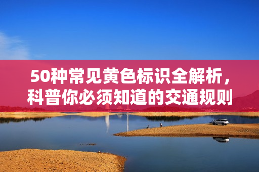 50种常见黄色标识全解析，科普你必须知道的交通规则！