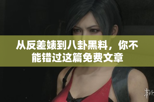 从反差婊到八卦黑料，你不能错过这篇免费文章