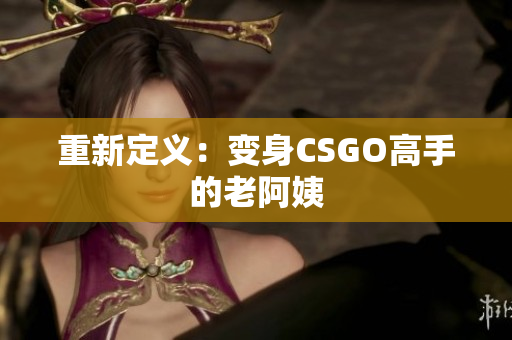 重新定义：变身CSGO高手的老阿姨