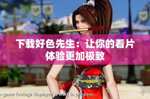 下载好色先生：让你的看片体验更加极致