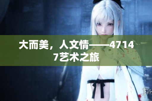 大而美，人文情——47147艺术之旅
