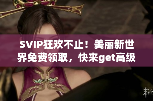 SVIP狂欢不止！美丽新世界免费领取，快来get高级特权！