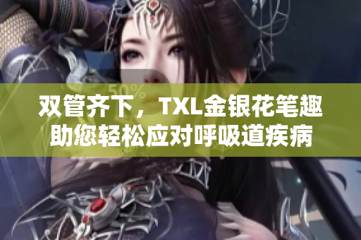 双管齐下，TXL金银花笔趣助您轻松应对呼吸道疾病