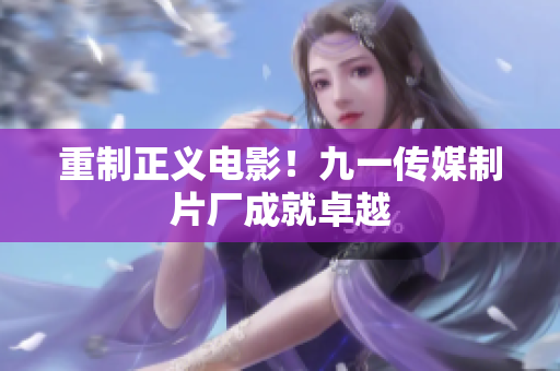 重制正义电影！九一传媒制片厂成就卓越