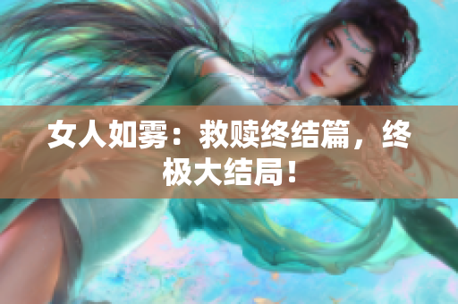 女人如雾：救赎终结篇，终极大结局！