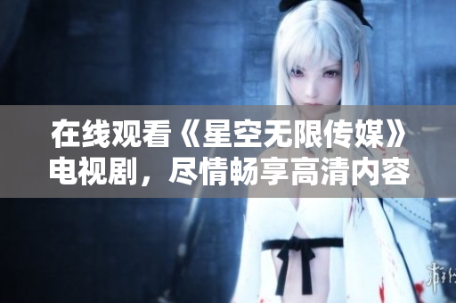 在线观看《星空无限传媒》电视剧，尽情畅享高清内容