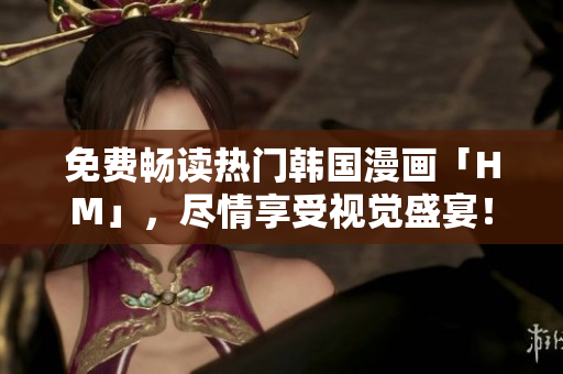 免费畅读热门韩国漫画「HM」，尽情享受视觉盛宴！