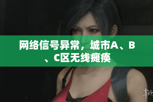 网络信号异常，城市A、B、C区无线瘫痪