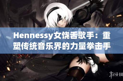 Hennessy女饶舌歌手：重塑传统音乐界的力量拳击手