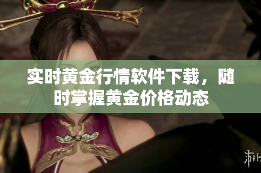 实时黄金行情软件下载，随时掌握黄金价格动态