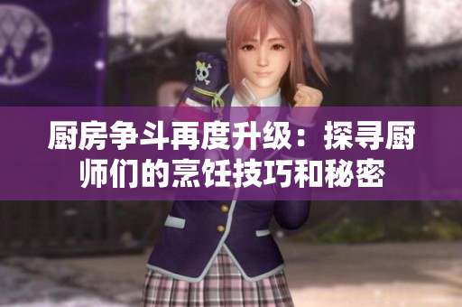 厨房争斗再度升级：探寻厨师们的烹饪技巧和秘密