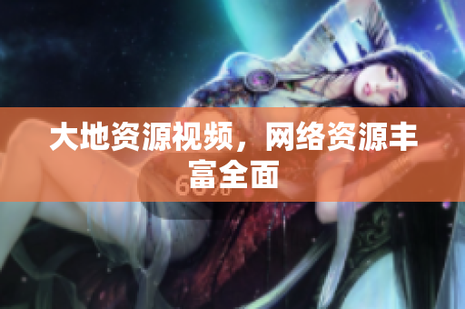 大地资源视频，网络资源丰富全面