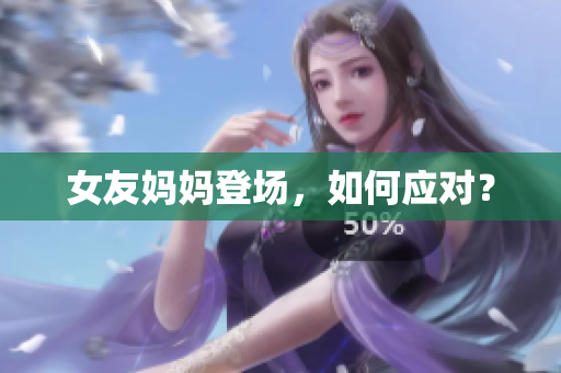 女友妈妈登场，如何应对？