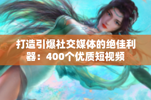 打造引爆社交媒体的绝佳利器：400个优质短视频