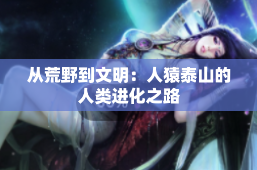 从荒野到文明：人猿泰山的人类进化之路