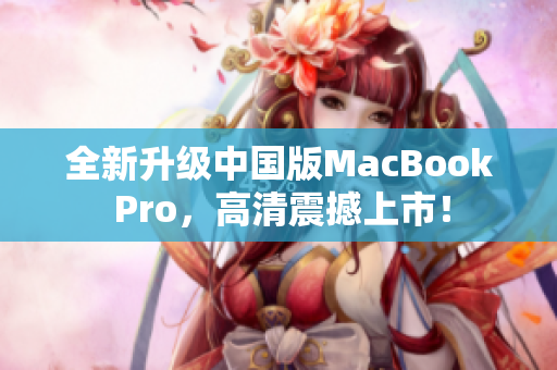 全新升级中国版MacBook Pro，高清震撼上市！