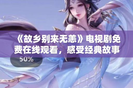 《故乡别来无恙》电视剧免费在线观看，感受经典故事的力量！