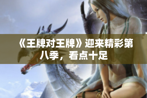 《王牌对王牌》迎来精彩第八季，看点十足