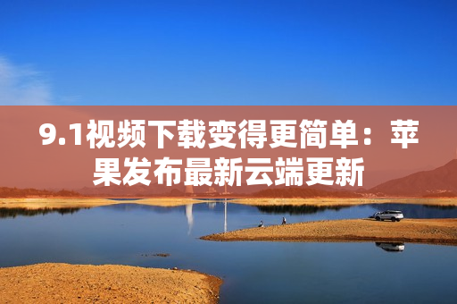 9.1视频下载变得更简单：苹果发布最新云端更新