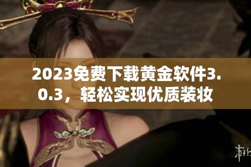2023免费下载黄金软件3.0.3，轻松实现优质装妆