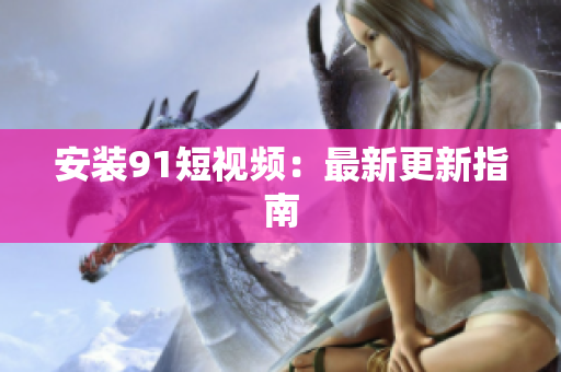 安装91短视频：最新更新指南
