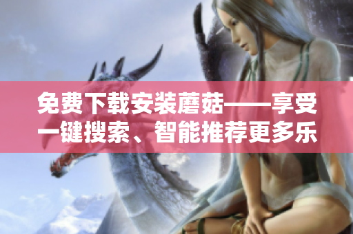 免费下载安装蘑菇——享受一键搜索、智能推荐更多乐趣