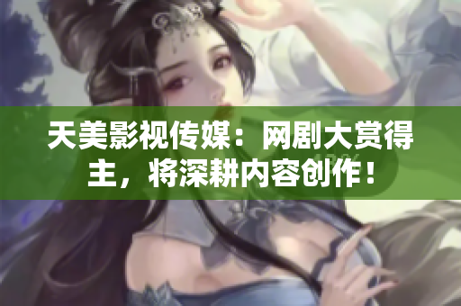 天美影视传媒：网剧大赏得主，将深耕内容创作！