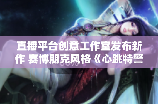 直播平台创意工作室发布新作 赛博朋克风格《心跳特警》