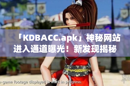 「KDBACC.apk」神秘网站进入通道曝光！新发现揭秘！