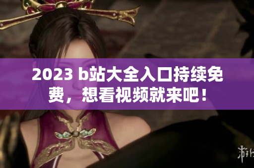 2023 b站大全入口持续免费，想看视频就来吧！