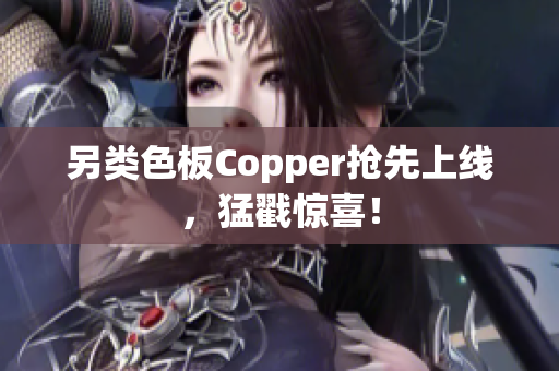 另类色板Copper抢先上线，猛戳惊喜！