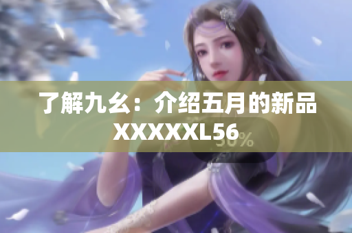了解九幺：介绍五月的新品XXXXXL56