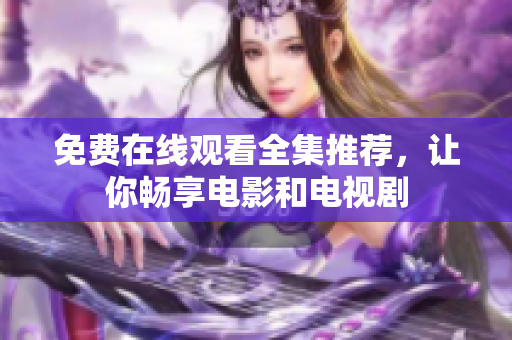 免费在线观看全集推荐，让你畅享电影和电视剧
