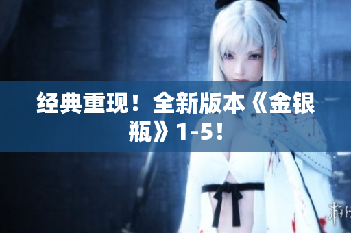 经典重现！全新版本《金银瓶》1-5！
