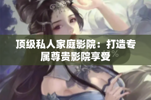 顶级私人家庭影院：打造专属尊贵影院享受