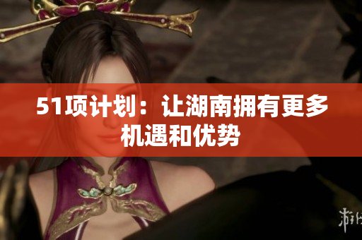 51项计划：让湖南拥有更多机遇和优势